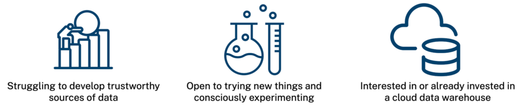Struggling to develop trustworthy sources of data. Open to trying new things and consciously experimenting. Interested in or already invested in a cloud data warehouse.